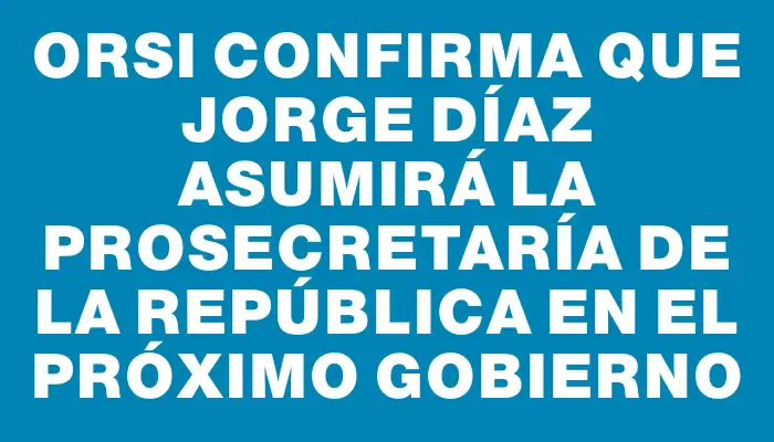 Orsi confirma que Jorge Díaz asumirá la Prosecretaría de la República en el próximo gobierno