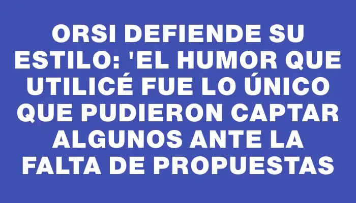 Orsi defiende su estilo: "El humor que utilicé fue lo único que pudieron captar algunos ante la falta de propuestas