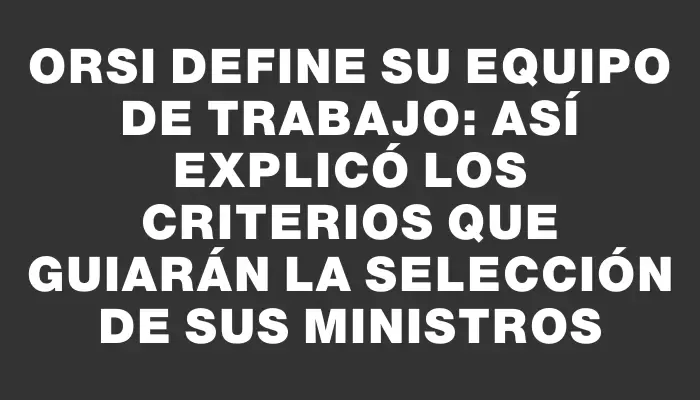 Orsi define su equipo de trabajo: así explicó los criterios que guiarán la selección de sus ministros