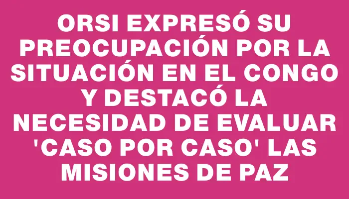 Orsi expresó su preocupación por la situación en el Congo y destacó la necesidad de evaluar "caso por caso" las misiones de paz