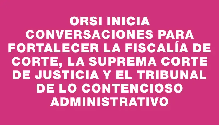 Orsi inicia conversaciones para fortalecer la Fiscalía de Corte, la Suprema Corte de Justicia y el Tribunal de lo Contencioso Administrativo