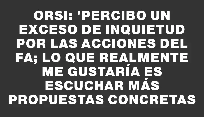 Orsi: "Percibo un exceso de inquietud por las acciones del Fa; lo que realmente me gustaría es escuchar más propuestas concretas