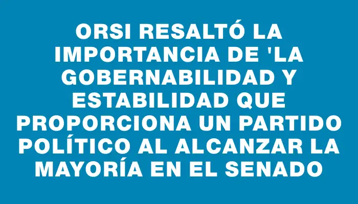 Orsi resaltó la importancia de "la gobernabilidad y estabilidad que proporciona un partido político al alcanzar la mayoría en el Senado