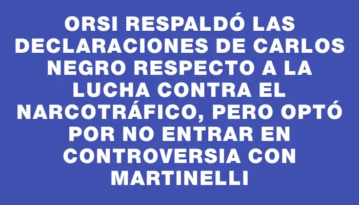 Orsi respaldó las declaraciones de Carlos Negro respecto a la lucha contra el narcotráfico, pero optó por no entrar en controversia con Martinelli