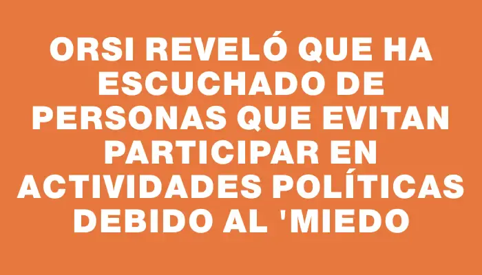 Orsi reveló que ha escuchado de personas que evitan participar en actividades políticas debido al "miedo