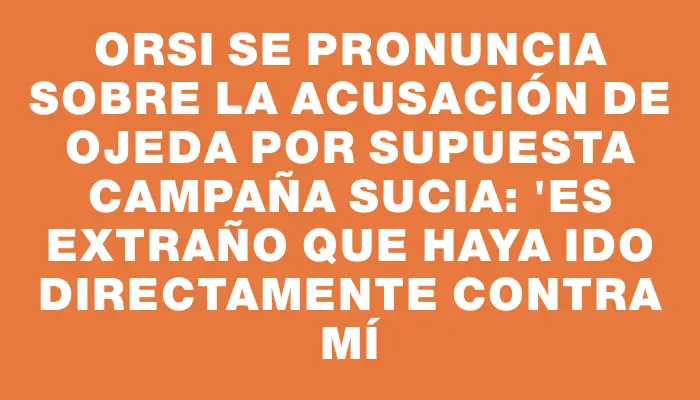 Orsi se pronuncia sobre la acusación de Ojeda por supuesta campaña sucia: "Es extraño que haya ido directamente contra mí