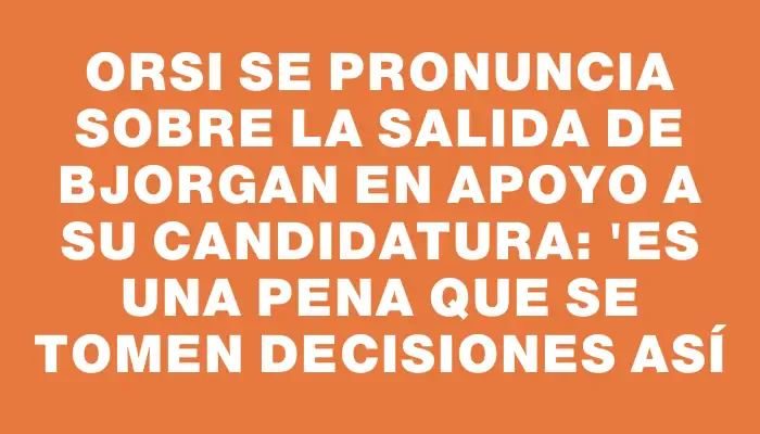 Orsi se pronuncia sobre la salida de Bjorgan en apoyo a su candidatura: "Es una pena que se tomen decisiones así