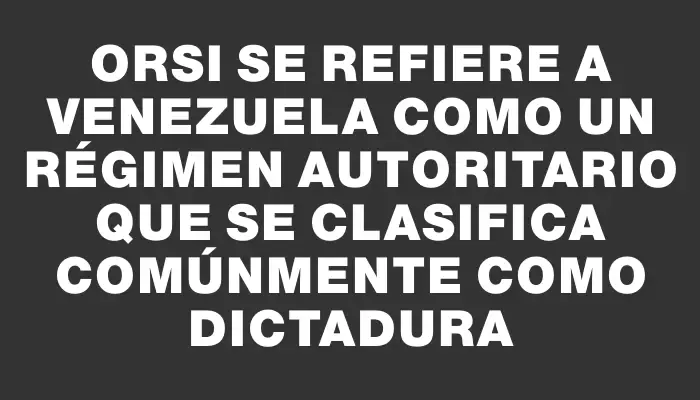 Orsi se refiere a Venezuela como un régimen autoritario que se clasifica comúnmente como dictadura