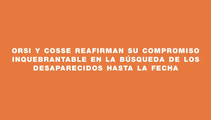 Orsi y Cosse reafirman su compromiso inquebrantable en la búsqueda de los desaparecidos hasta la fecha