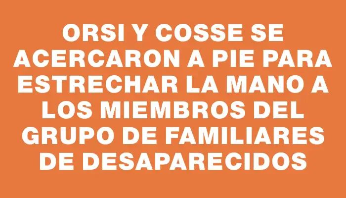 Orsi y Cosse se acercaron a pie para estrechar la mano a los miembros del grupo de Familiares de Desaparecidos