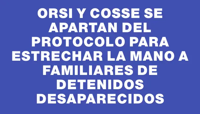 Orsi y Cosse se apartan del protocolo para estrechar la mano a Familiares de Detenidos Desaparecidos