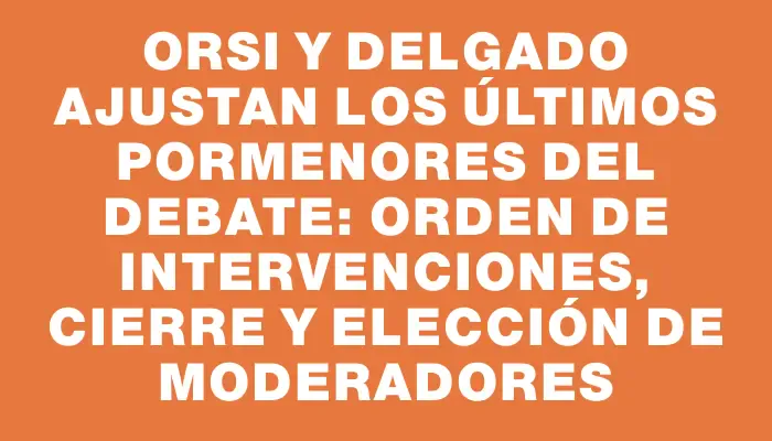 Orsi y Delgado ajustan los últimos pormenores del debate: orden de intervenciones, cierre y elección de moderadores