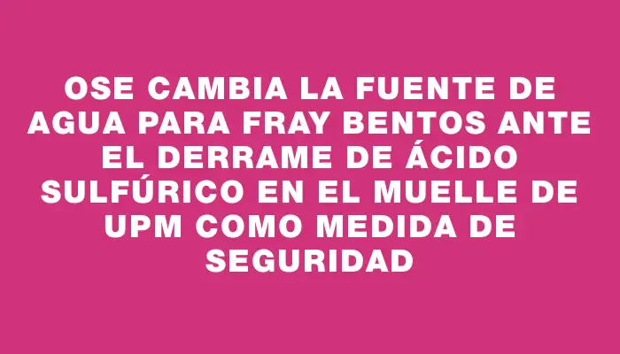 Ose cambia la fuente de agua para Fray Bentos ante el derrame de ácido sulfúrico en el muelle de Upm como medida de seguridad