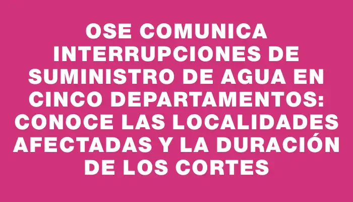 Ose comunica interrupciones de suministro de agua en cinco departamentos: conoce las localidades afectadas y la duración de los cortes