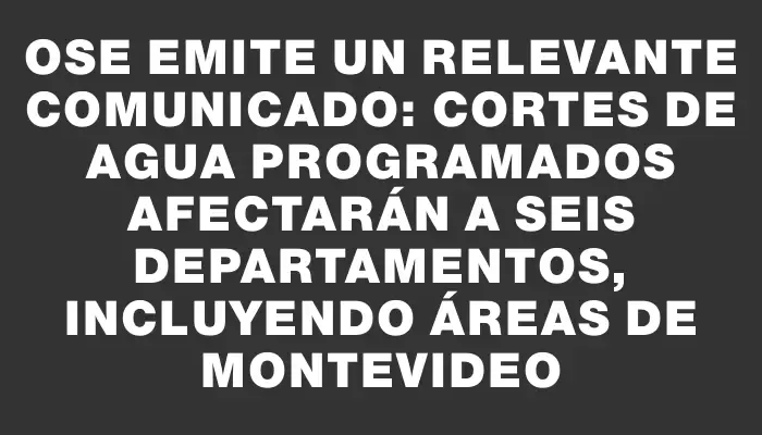 Ose emite un relevante comunicado: cortes de agua programados afectarán a seis departamentos, incluyendo áreas de Montevideo