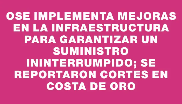 Ose implementa mejoras en la infraestructura para garantizar un suministro ininterrumpido; se reportaron cortes en Costa de Oro