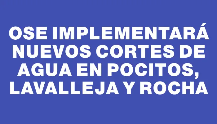 Ose implementará nuevos cortes de agua en Pocitos, Lavalleja y Rocha