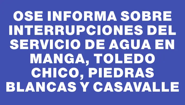 Ose informa sobre interrupciones del servicio de agua en Manga, Toledo Chico, Piedras Blancas y Casavalle