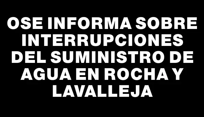 Ose informa sobre interrupciones del suministro de agua en Rocha y Lavalleja