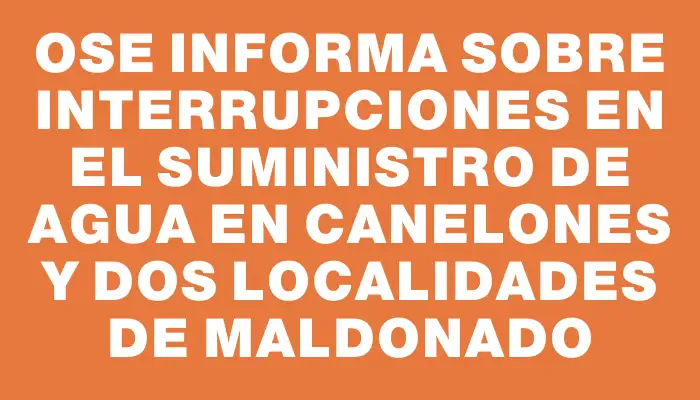 Ose informa sobre interrupciones en el suministro de agua en Canelones y dos localidades de Maldonado