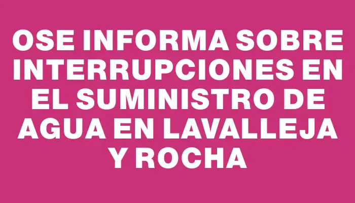 Ose informa sobre interrupciones en el suministro de agua en Lavalleja y Rocha