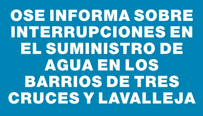 Ose informa sobre interrupciones en el suministro de agua en los barrios de Tres Cruces y Lavalleja