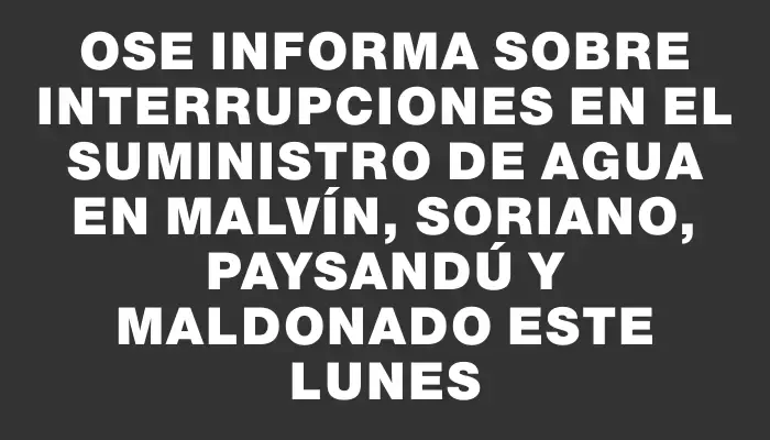 Ose informa sobre interrupciones en el suministro de agua en Malvín, Soriano, Paysandú y Maldonado este lunes