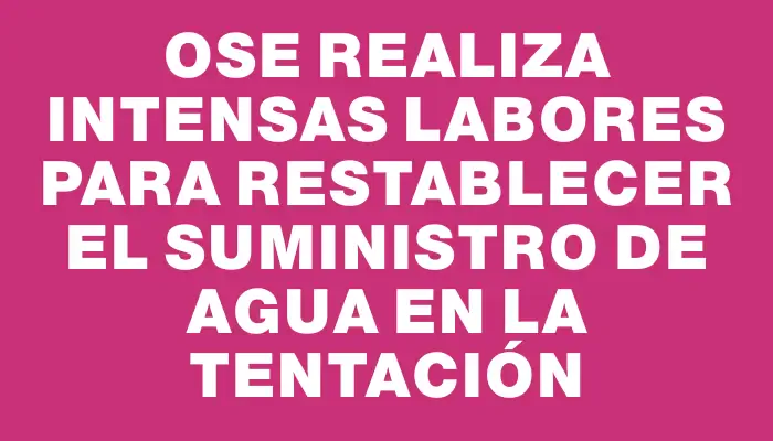 Ose realiza intensas labores para restablecer el suministro de agua en La Tentación