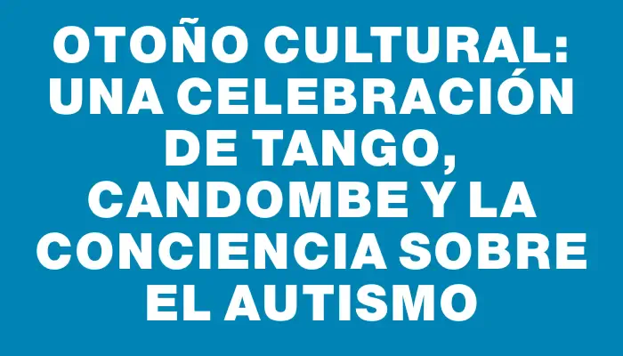 Otoño Cultural: una celebración de tango, candombe y la conciencia sobre el autismo