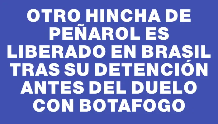 Otro hincha de Peñarol es liberado en Brasil tras su detención antes del duelo con Botafogo