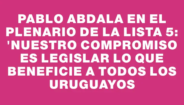 Pablo Abdala en el plenario de la Lista 5: "Nuestro compromiso es legislar lo que beneficie a todos los uruguayos