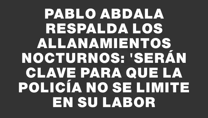 Pablo Abdala respalda los allanamientos nocturnos: "Serán clave para que la Policía no se limite en su labor