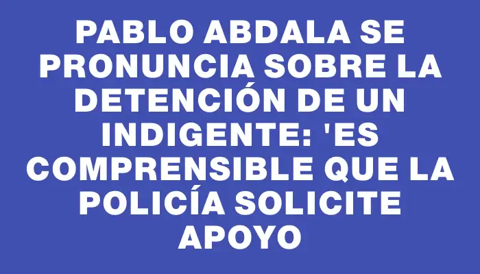 Pablo Abdala se pronuncia sobre la detención de un indigente: "Es comprensible que la Policía solicite apoyo