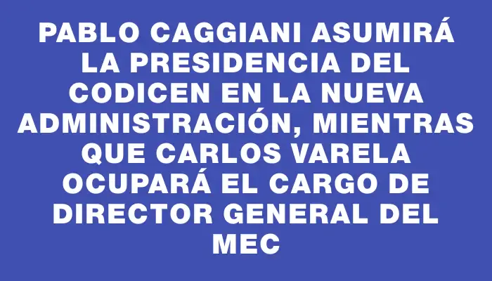 Pablo Caggiani asumirá la presidencia del Codicen en la nueva administración, mientras que Carlos Varela ocupará el cargo de director general del Mec