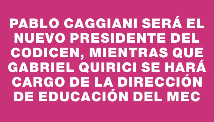 Pablo Caggiani será el nuevo presidente del Codicen, mientras que Gabriel Quirici se hará cargo de la dirección de Educación del Mec