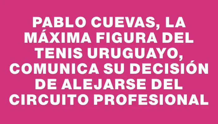 Pablo Cuevas, la máxima figura del tenis uruguayo, comunica su decisión de alejarse del circuito profesional