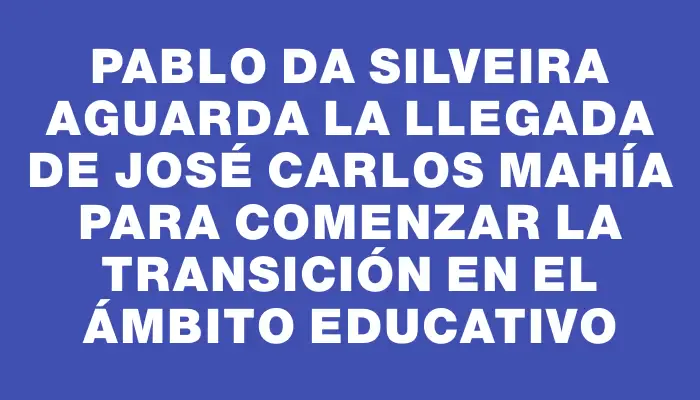 Pablo Da Silveira aguarda la llegada de José Carlos Mahía para comenzar la transición en el ámbito educativo