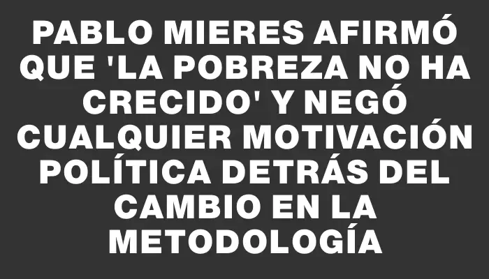 Pablo Mieres afirmó que "la pobreza no ha crecido" y negó cualquier motivación política detrás del cambio en la metodología