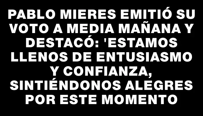 Pablo Mieres emitió su voto a media mañana y destacó: "Estamos llenos de entusiasmo y confianza, sintiéndonos alegres por este momento