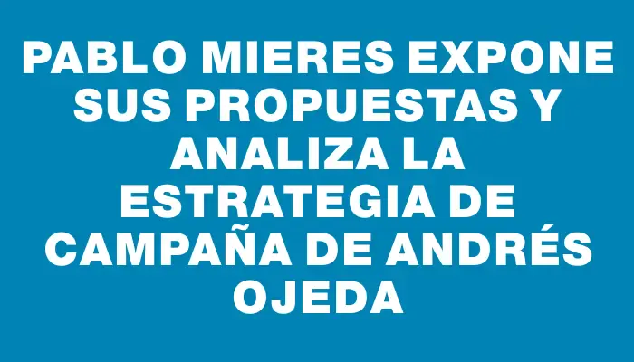 Pablo Mieres expone sus propuestas y analiza la estrategia de campaña de Andrés Ojeda