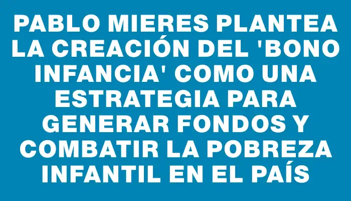 Pablo Mieres plantea la creación del "Bono Infancia" como una estrategia para generar fondos y combatir la pobreza infantil en el país