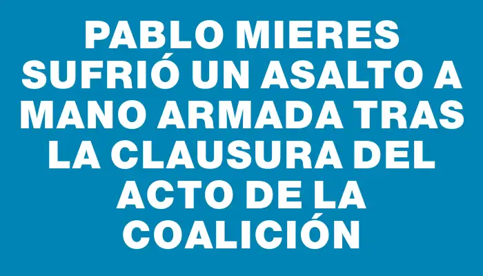 Pablo Mieres sufrió un asalto a mano armada tras la clausura del acto de la Coalición