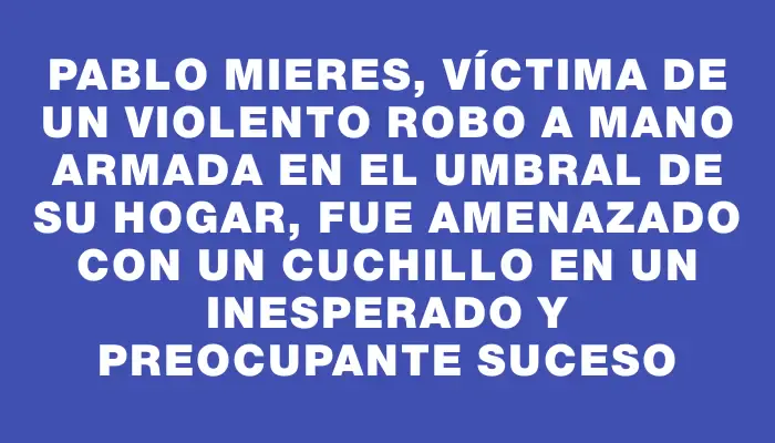 Pablo Mieres, víctima de un violento robo a mano armada en el umbral de su hogar, fue amenazado con un cuchillo en un inesperado y preocupante suceso