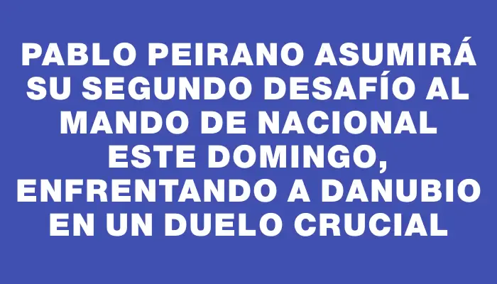 Pablo Peirano asumirá su segundo desafío al mando de Nacional este domingo, enfrentando a Danubio en un duelo crucial
