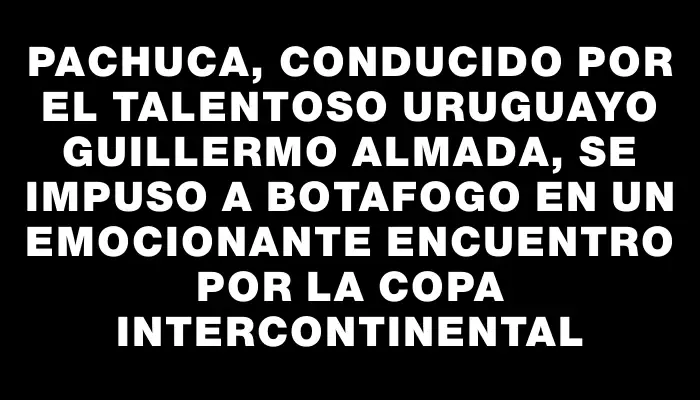 Pachuca, conducido por el talentoso uruguayo Guillermo Almada, se impuso a Botafogo en un emocionante encuentro por la Copa Intercontinental