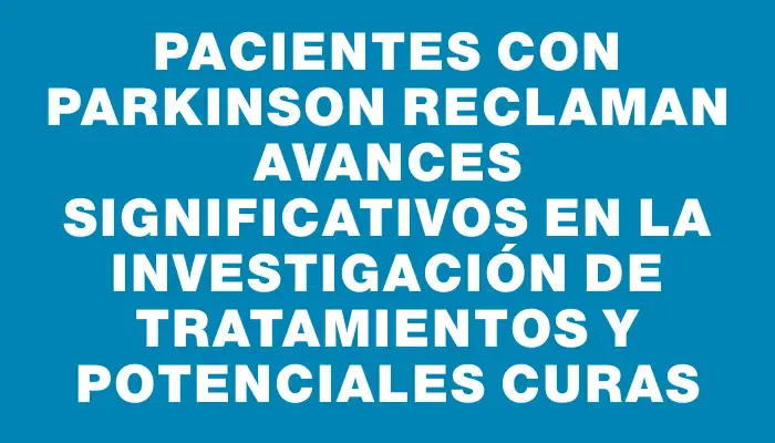 Pacientes con Parkinson reclaman avances significativos en la investigación de tratamientos y potenciales curas