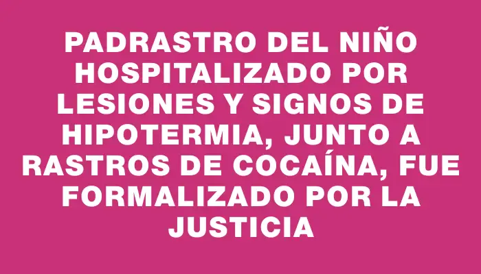 Padrastro del niño hospitalizado por lesiones y signos de hipotermia, junto a rastros de cocaína, fue formalizado por la justicia