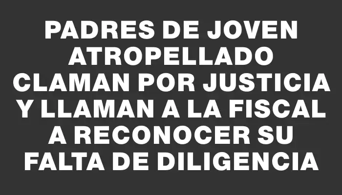 Padres de joven atropellado claman por justicia y llaman a la fiscal a reconocer su falta de diligencia