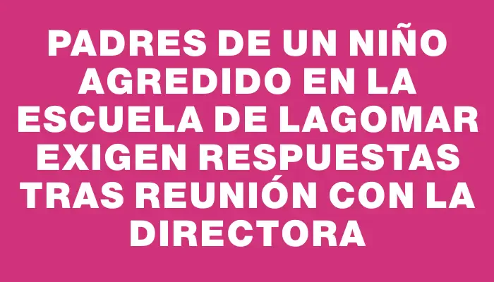 Padres de un niño agredido en la escuela de Lagomar exigen respuestas tras reunión con la directora