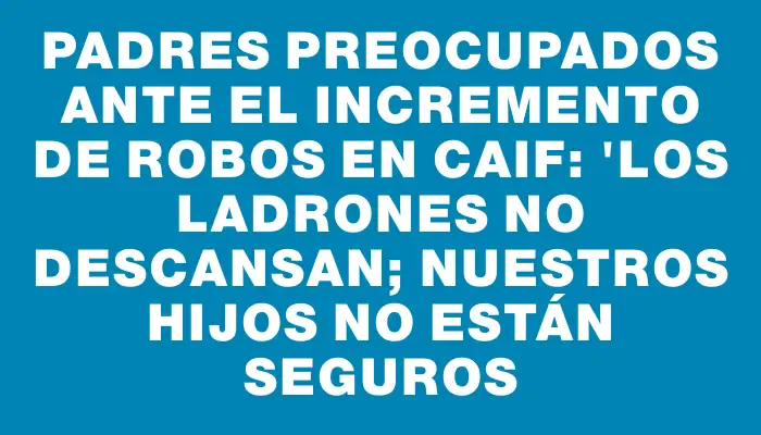 Padres preocupados ante el incremento de robos en Caif: "Los ladrones no descansan; nuestros hijos no están seguros